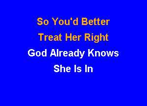 So You'd Better
Treat Her Right

God Already Knows
She Is In
