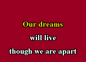 Our dreams

will live

though we are apart