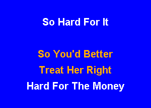 So Hard For It

So You'd Better

Treat Her Right
Hard For The Money