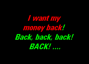 I want my
mane y back!

Back, back, back!
BA CK!