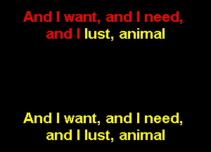 And I want, and I need,
and l lust, animal

And I want, and I need,
and I lust, animal