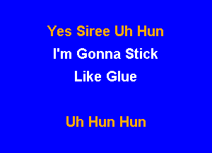 Yes Siree Uh Hun
I'm Gonna Stick
Like Glue

Uh Hun Hun