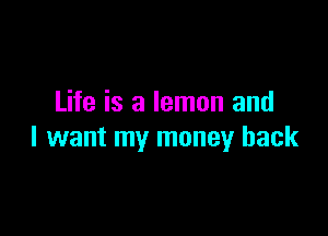 Life is a lemon and

I want my money back