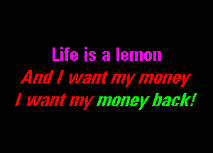 Life is a lemon

And I want my money
I want my money back!