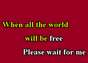 W hen all the world

will be free

Please wait for me