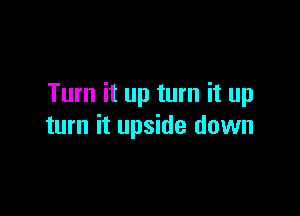 Turn it up turn it up

turn it upside down