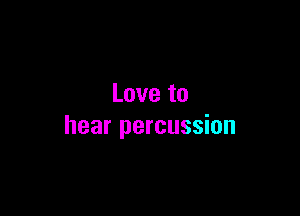 Love to

hear percussion