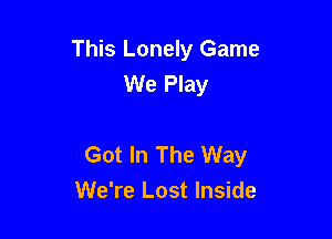 This Lonely Game
We Play

Got In The Way
We're Lost Inside