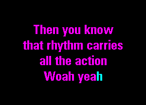 Then you know
that rhythm carries

all the action
Woah yeah