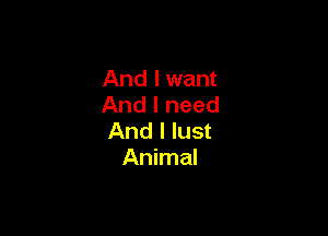 And I want
And I need

And I lust
Animal