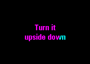 Turn it

upside down