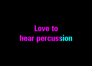 Love to

hear percussion