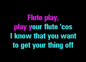 Flute play.
play your flute 'cos

I know that you want
to get your thing off