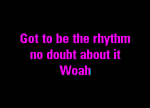 Got to be the rhythm

no doubt about it
Woah