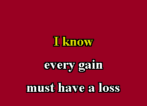 I know

every gain

must have a loss
