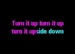 Turn it up turn it up

turn it upside down
