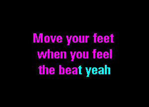 Move your feet

when you feel
the beat yeah