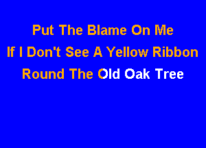 Put The Blame On Me
If I Don't See A Yellow Ribbon
Round The Old Oak Tree