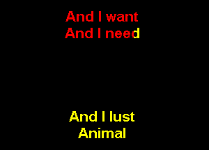 And I want
And I need

And I lust
Animal