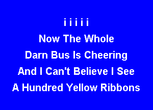 Now The Whole

Darn Bus ls Cheering
And I Can't Believe I See
A Hundred Yellow Ribbons