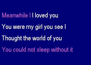 I loved you

You were my girl you see I

Thought the world of you