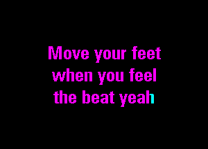Move your feet

when you feel
the beat yeah