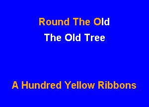 Round The Old
The Old Tree

And I Can't Believe I See
A Hundred Yellow Ribbons