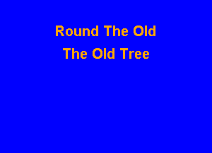 Round The Old
The Old Tree