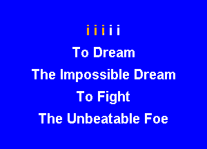 To Dream

The Impossible Dream
To Fight
The Unbeatable Foe