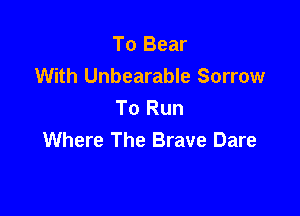To Bear
With Unbearable Sorrow
To Run

Where The Brave Dare