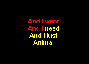 And I want
And I need

And I lust
Animal