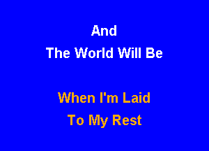 And
The World Will Be

When I'm Laid
To My Rest