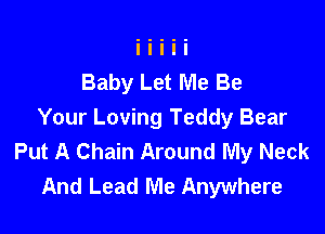 Baby Let Me Be

Your Loving Teddy Bear
Put A Chain Around My Neck
And Lead Me Anywhere