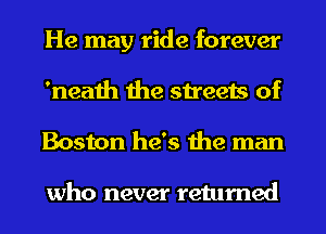 He may ride forever
'neath the streets of
Boston he's the man

who never returned
