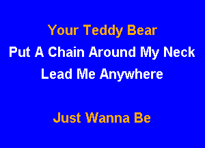 Your Teddy Bear
Put A Chain Around My Neck

Lead Me Anywhere

Just Wanna Be
