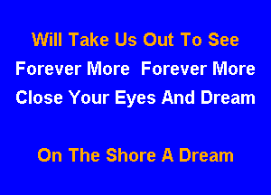 Will Take Us Out To See
Forever More Forever More
Close Your Eyes And Dream

On The Shore A Dream