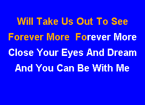 Will Take Us Out To See
Forever More Forever More

Close Your Eyes And Dream
And You Can Be With Me