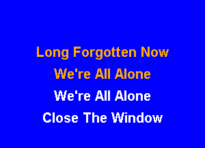 Long Forgotten Now
We're All Alone

We're All Alone
Close The Window