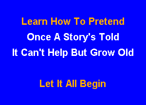 Learn How To Pretend
Once A Story's Told
It Can't Help But Grow Old

Let It All Begin