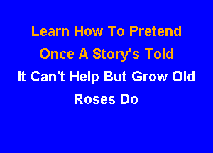 Learn How To Pretend
Once A Story's Told
It Can't Help But Grow Old

Roses Do