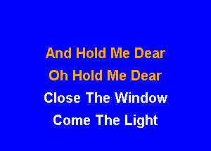 And Hold Me Dear
0h Hold Me Dear

Close The Window
Come The Light