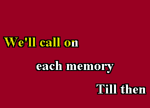 We'll call on

each memory

Till then