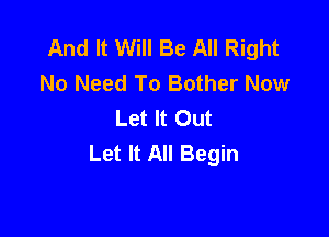 And It Will Be All Right
No Need To Bother Now
Let It Out

Let It All Begin