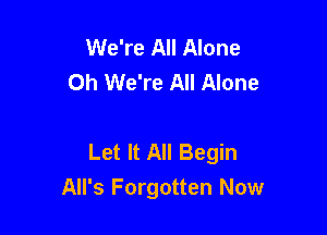 We're All Alone
Oh We're All Alone

Let It All Begin
All's Forgotten Now