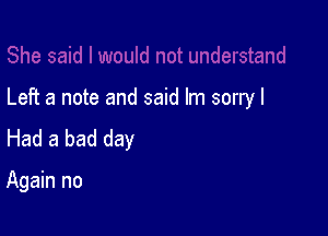 Left a note and said Im sorry I

Had a bad day

Again no