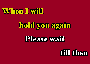 W hen I Will

hold you again

Please wait

till then