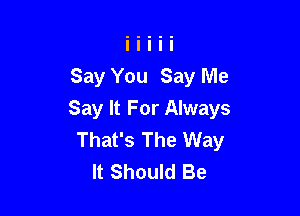 Say You Say Me

Say It For Always
That's The Way
It Should Be