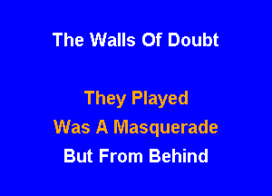 The Walls Of Doubt

They Played

Was A Masquerade
But From Behind