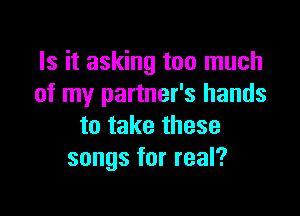 Is it asking too much
of my partner's hands

to take these
songs for real?