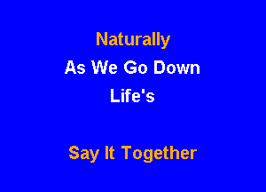 Naturally
As We Go Down
Life's

Say It Together